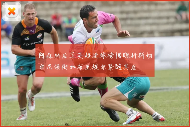 阿森纳后卫英超进球榜揭晓科斯切尔尼领衔加布里埃尔紧随其后