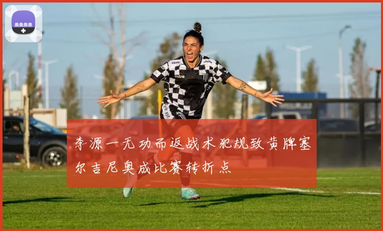 李源一无功而返战术犯规致黄牌塞尔吉尼奥成比赛转折点