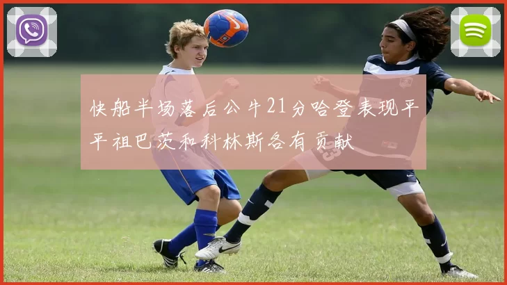 快船半场落后公牛21分哈登表现平平祖巴茨和科林斯各有贡献