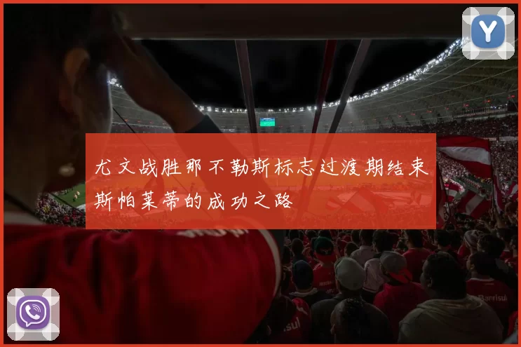尤文战胜那不勒斯标志过渡期结束斯帕莱蒂的成功之路