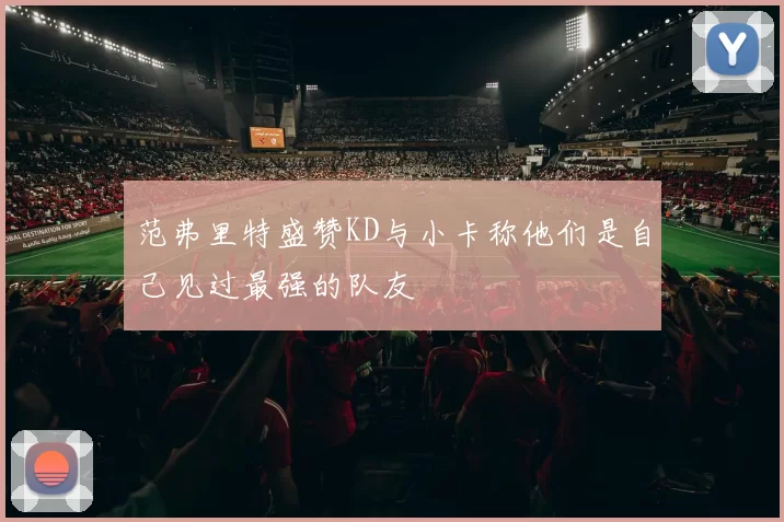 范弗里特盛赞KD与小卡称他们是自己见过最强的队友