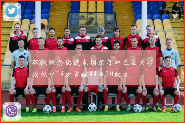 双枪状态低迷米切尔与加兰合力35投仅中14次贡献44分10助攻