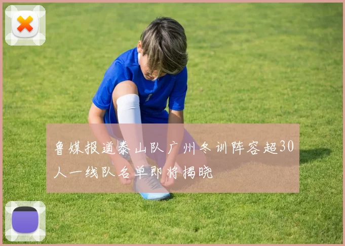 鲁媒报道泰山队广州冬训阵容超30人一线队名单即将揭晓