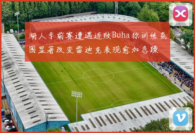 湖人季前赛遭遇连败Buha称训练氛围显著改变雷迪克表现愈加急躁