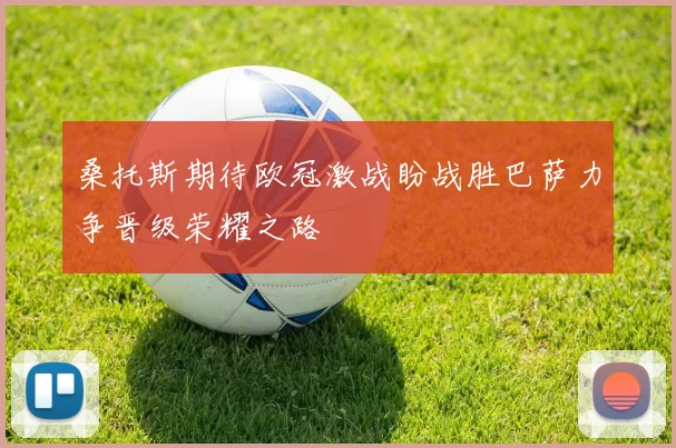 桑托斯期待欧冠激战盼战胜巴萨力争晋级荣耀之路