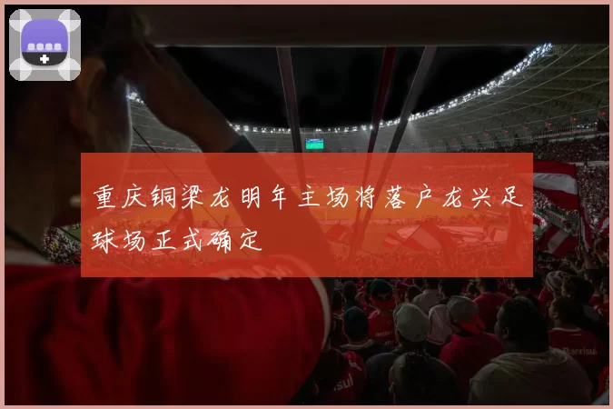 重庆铜梁龙明年主场将落户龙兴足球场正式确定