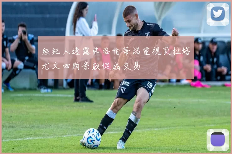 经纪人透露弗洛伦蒂诺重视莫拉塔尤文回购条款促成交易