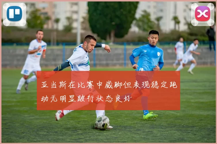 亚当斯在比赛中崴脚但表现稳定跑动无明显跛行状态良好