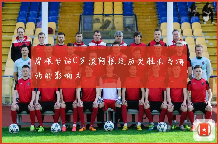 摩根专访C罗谈阿根廷历史胜利与梅西的影响力