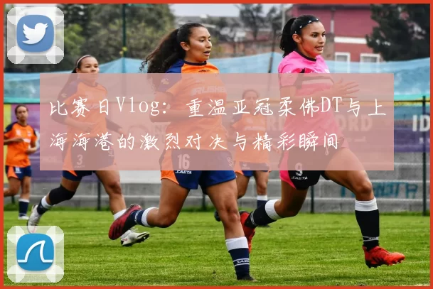 比赛日Vlog：重温亚冠柔佛DT与上海海港的激烈对决与精彩瞬间